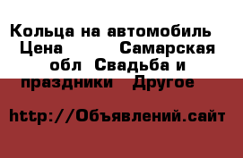 Кольца на автомобиль › Цена ­ 500 - Самарская обл. Свадьба и праздники » Другое   